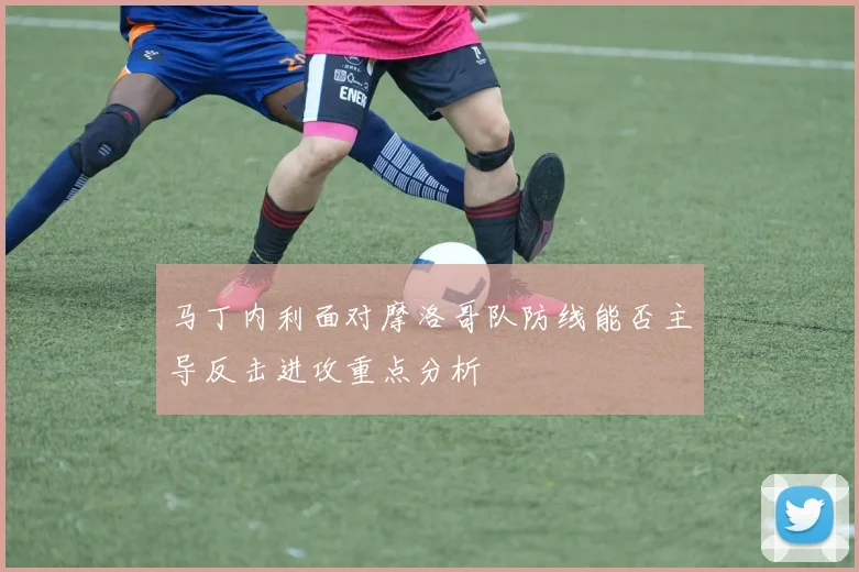 马丁内利面对摩洛哥队防线能否主导反击进攻重点分析