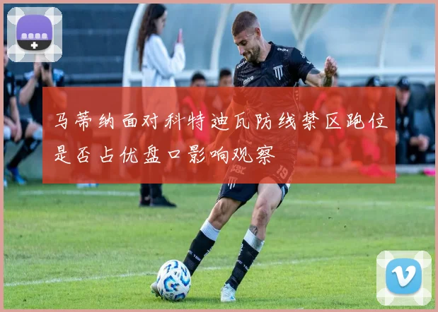 马蒂纳面对科特迪瓦防线禁区跑位是否占优盘口影响观察