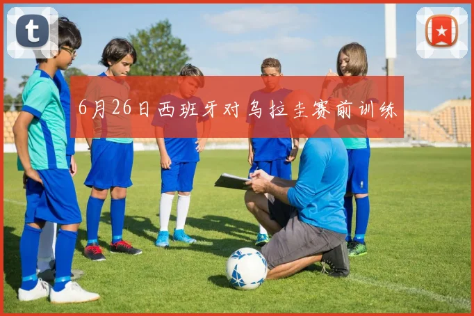 6月26日西班牙对乌拉圭赛前训练