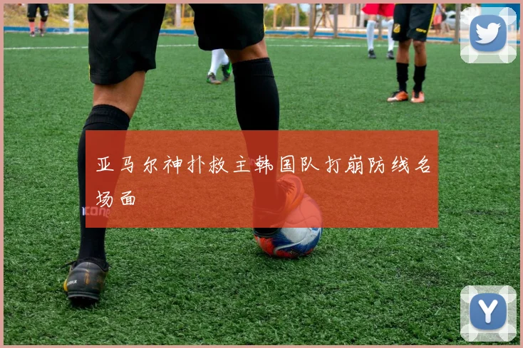 亚马尔神扑救主韩国队打崩防线名场面
