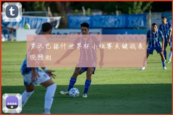 贾汉巴赫什世界杯小组赛关键战表现预测