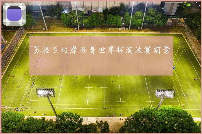 苏格兰对摩洛哥世界杯淘汰赛前景