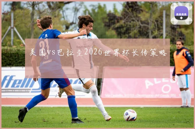 美国vs巴拉圭2026世界杯长传策略