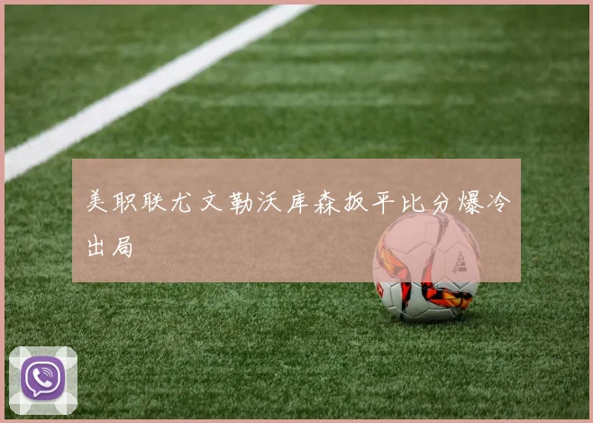 美职联尤文勒沃库森扳平比分爆冷出局
