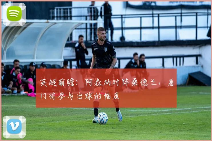 英超前瞻：阿森纳对阵桑德兰，看门将参与出球的幅度