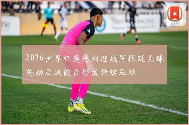2026世界杯奥地利迎战阿根廷无球跑动层次能否形成持续压迫