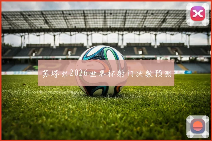 苏塔尔2026世界杯射门次数预测