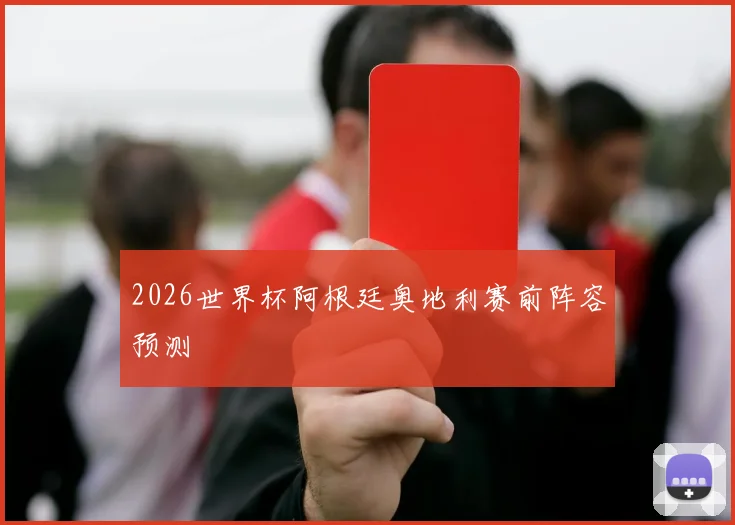2026世界杯阿根廷奥地利赛前阵容预测