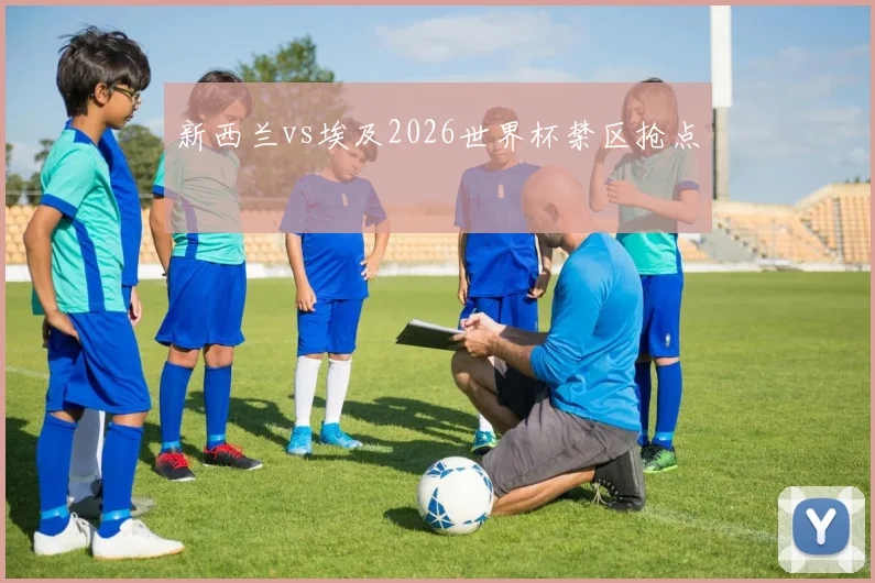 新西兰vs埃及2026世界杯禁区抢点