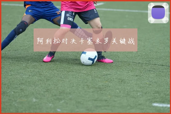 阿利松对决卡塞米罗关键战