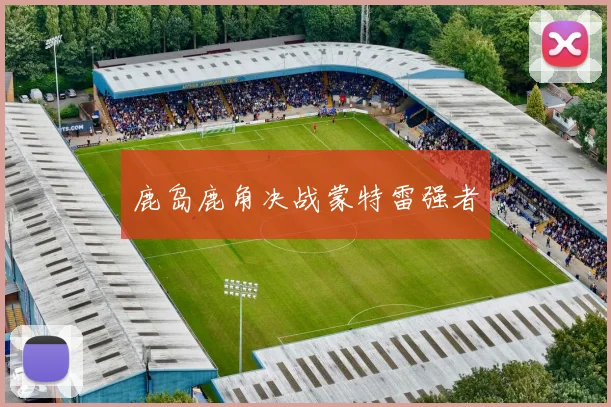 鹿岛鹿角决战蒙特雷强者