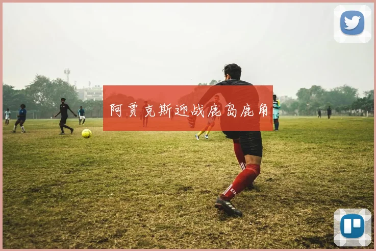 阿贾克斯迎战鹿岛鹿角