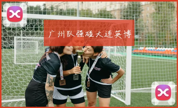 广州队强碰大连英博