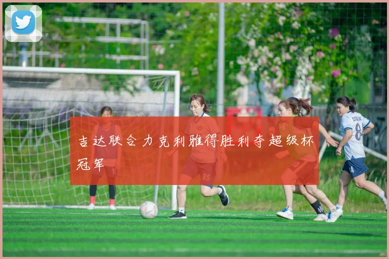 吉达联合力克利雅得胜利夺超级杯冠军