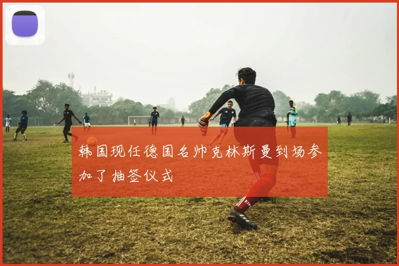 韩国现任德国名帅克林斯曼到场参加了抽签仪式