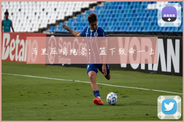 马里压哨绝杀：篮下致命一击