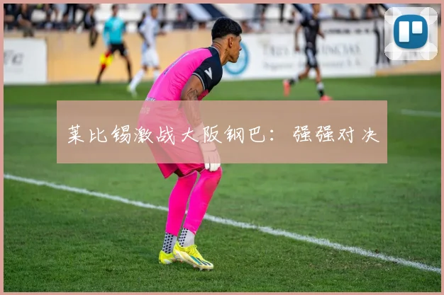 莱比锡激战大阪钢巴：强强对决
