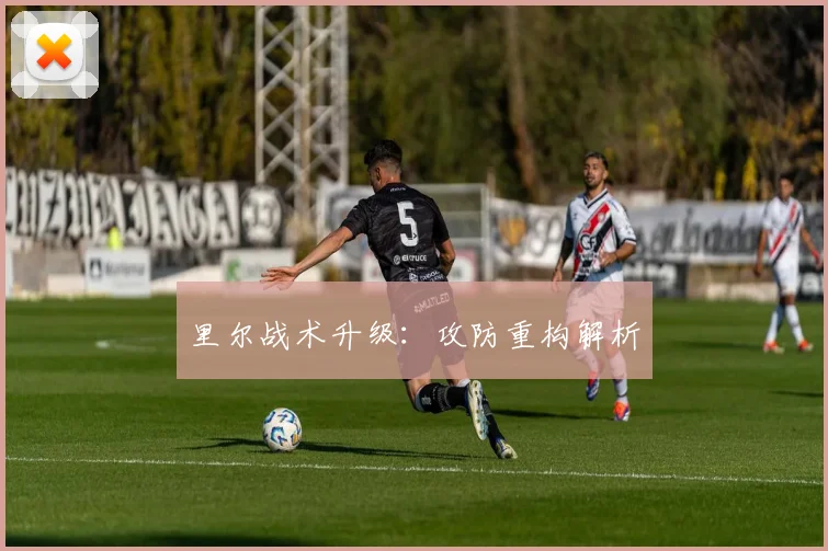 里尔战术升级：攻防重构解析