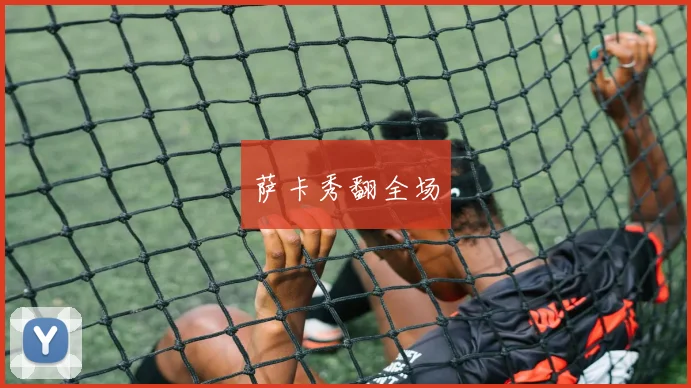 萨卡秀翻全场
