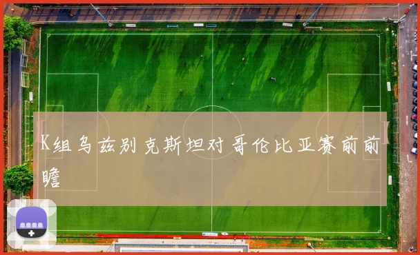 K组乌兹别克斯坦对哥伦比亚赛前前瞻