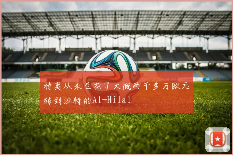 特奥从米兰花了大概两千多万欧元转到沙特的Al-Hilal