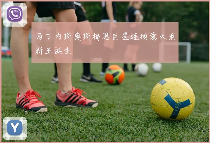 马丁内斯奥斯梅恩巨星连线意大利新王诞生