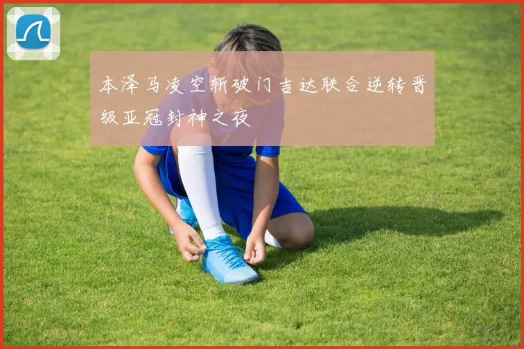 本泽马凌空斩破门吉达联合逆转晋级亚冠封神之夜