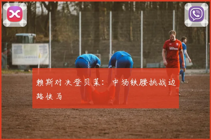 赖斯对决登贝莱：中场铁腰挑战边路快马