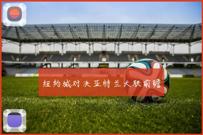 纽约城对决亚特兰大联前瞻