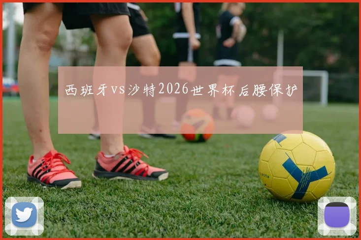 西班牙vs沙特2026世界杯后腰保护