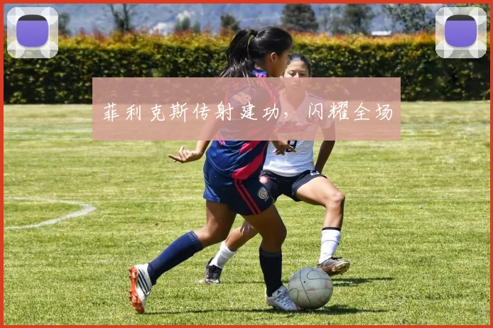 菲利克斯传射建功，闪耀全场