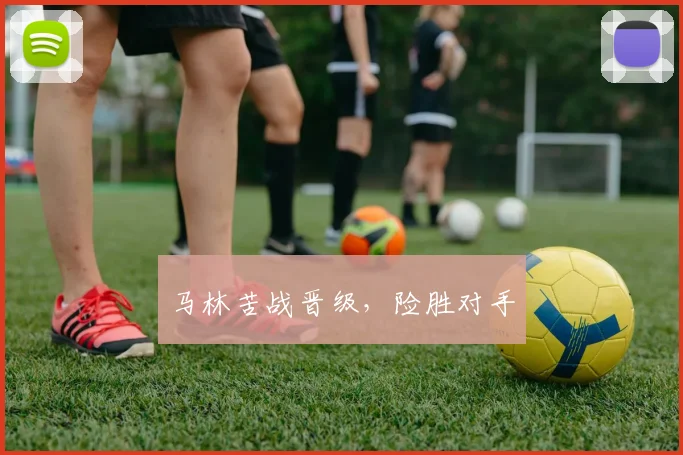 马林苦战晋级，险胜对手