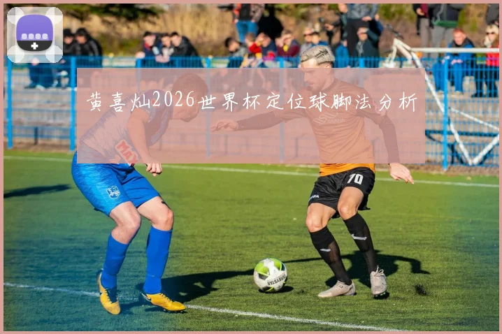 黄喜灿2026世界杯定位球脚法分析