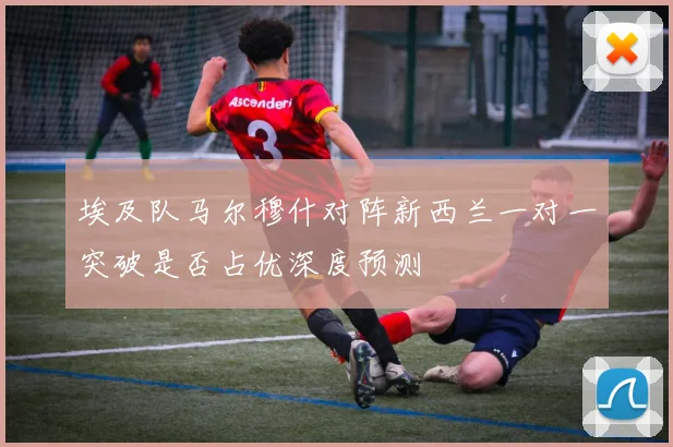 埃及队马尔穆什对阵新西兰一对一突破是否占优深度预测