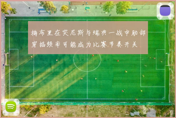 梅布里在突尼斯与瑞典一战中肋部穿插频率可能成为比赛节奏开关