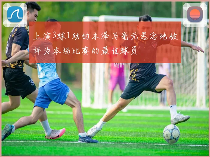 上演3球1助的本泽马毫无悬念地被评为本场比赛的最佳球员