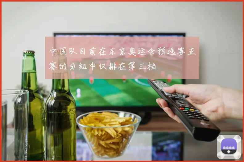 中国队目前在东京奥运会预选赛正赛的分组中仅排在第三档