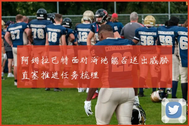阿姆拉巴特面对海地能否送出威胁直塞推进任务梳理