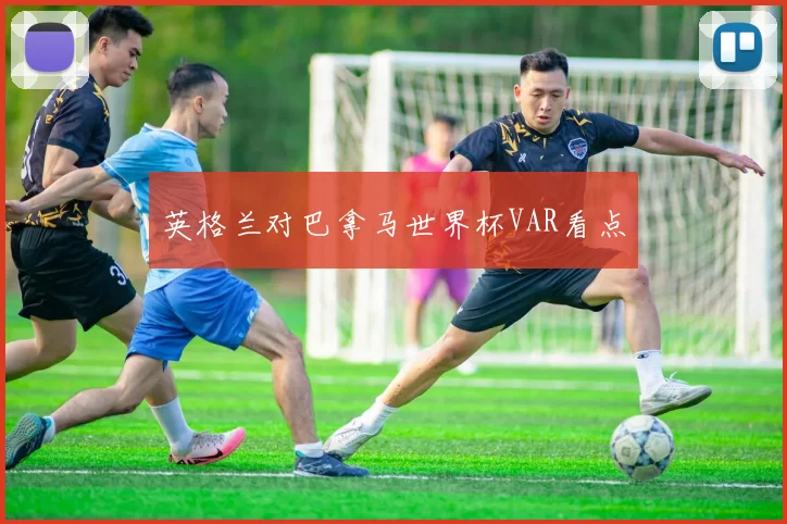 英格兰对巴拿马世界杯VAR看点