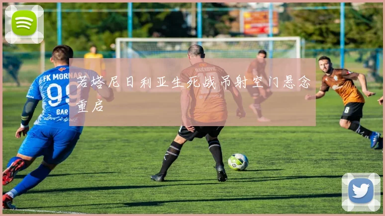 若塔尼日利亚生死战吊射空门悬念重启