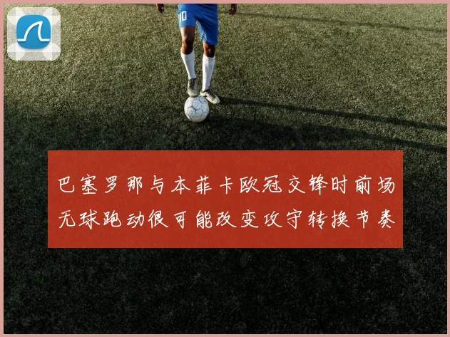 巴塞罗那与本菲卡欧冠交锋时前场无球跑动很可能改变攻守转换节奏