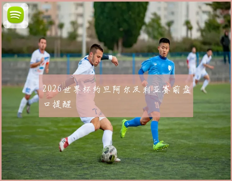 2026世界杯约旦阿尔及利亚赛前盘口提醒