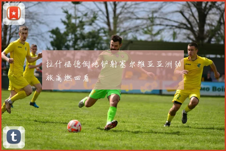 拉什福德倒地铲射塞尔维亚亚洲劲旅高燃回看