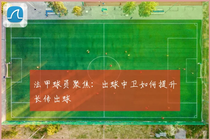 法甲球员聚焦：出球中卫如何提升长传出球