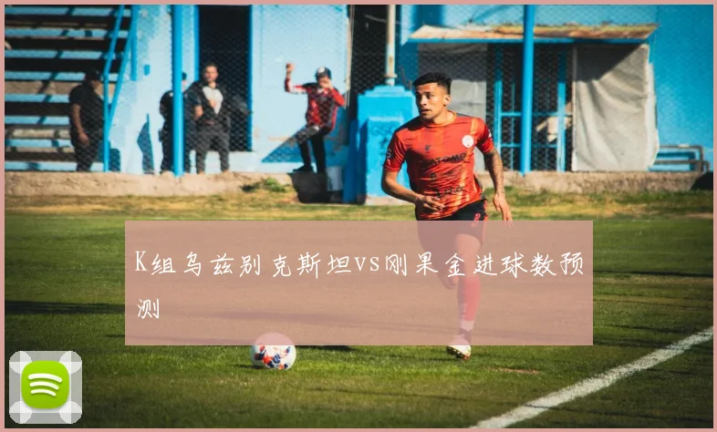 K组乌兹别克斯坦vs刚果金进球数预测