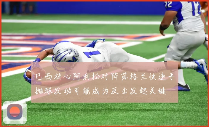 巴西核心阿利松对阵苏格兰快速手抛球发动可能成为反击发起关键