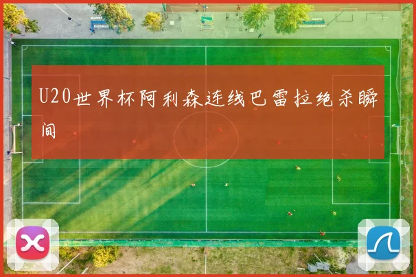 U20世界杯阿利森连线巴雷拉绝杀瞬间