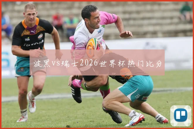 波黑vs瑞士2026世界杯热门比分