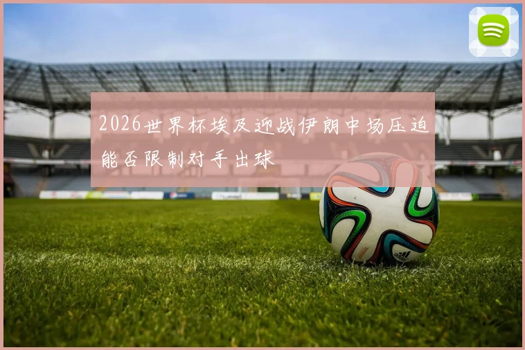 2026世界杯埃及迎战伊朗中场压迫能否限制对手出球