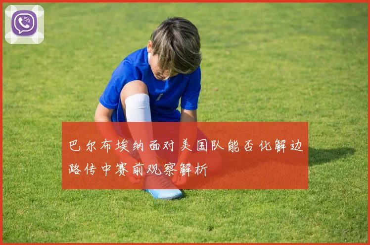 巴尔布埃纳面对美国队能否化解边路传中赛前观察解析